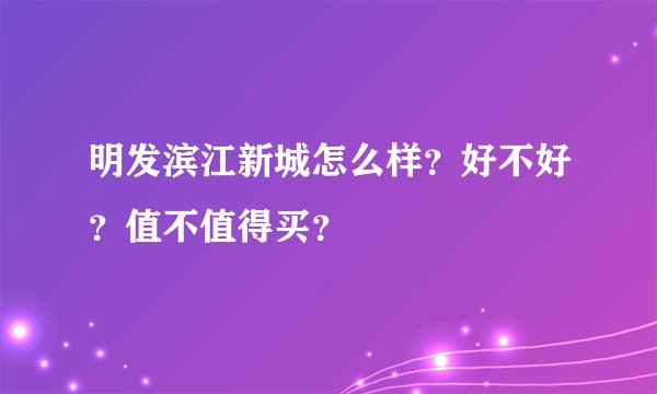 明发滨江新城怎么样？好不好？值不值得买？
