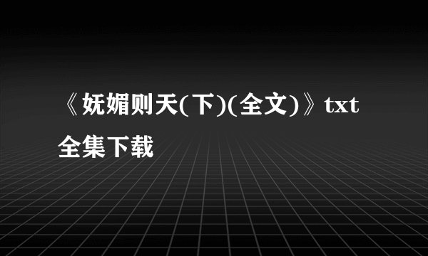 《妩媚则天(下)(全文)》txt全集下载