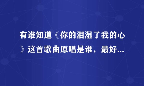 有谁知道《你的泪湿了我的心》这首歌曲原唱是谁，最好附上歌词，谢谢！