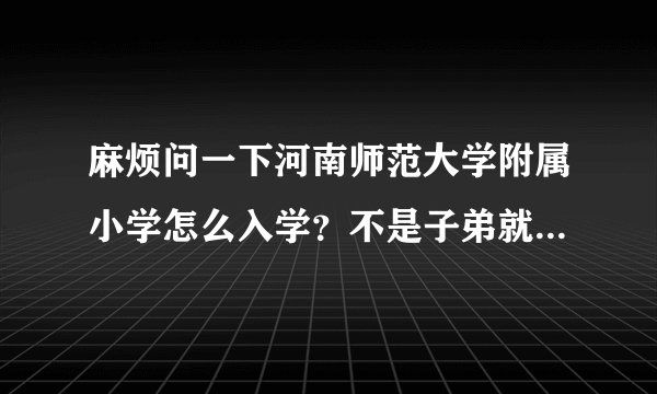 麻烦问一下河南师范大学附属小学怎么入学？不是子弟就近可以入学吗？