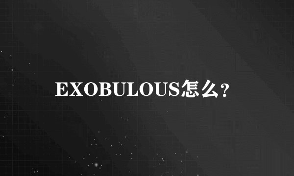 EXOBULOUS怎么？