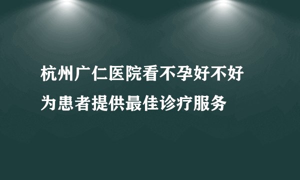 杭州广仁医院看不孕好不好 为患者提供最佳诊疗服务