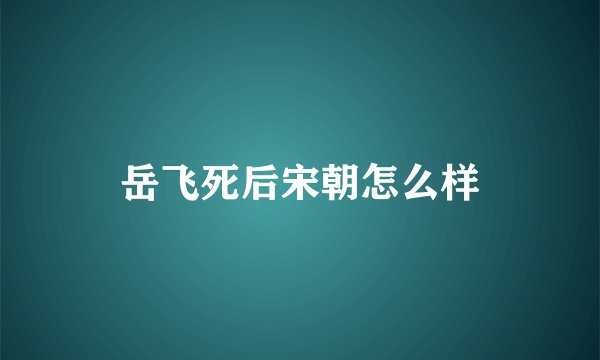 岳飞死后宋朝怎么样