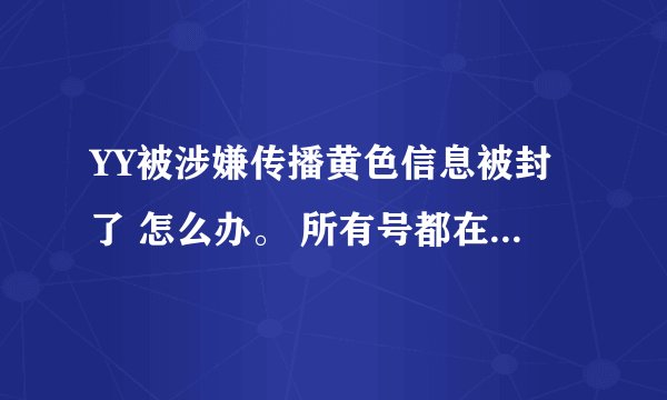 YY被涉嫌传播黄色信息被封了 怎么办。 所有号都在这里登不上