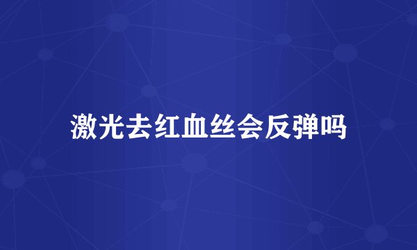 激光去红血丝会反弹吗