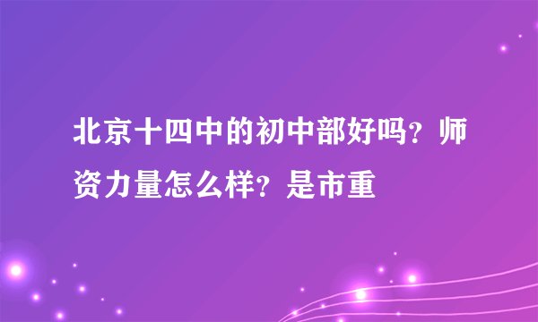 北京十四中的初中部好吗？师资力量怎么样？是市重