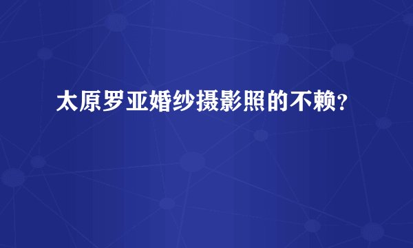 太原罗亚婚纱摄影照的不赖？