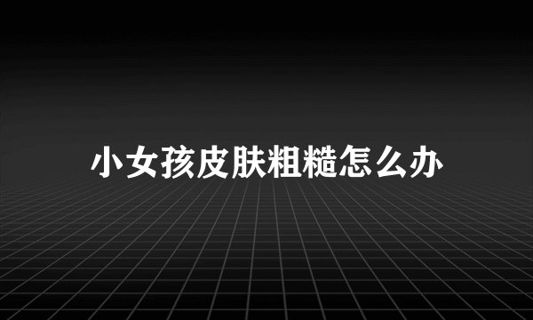 小女孩皮肤粗糙怎么办