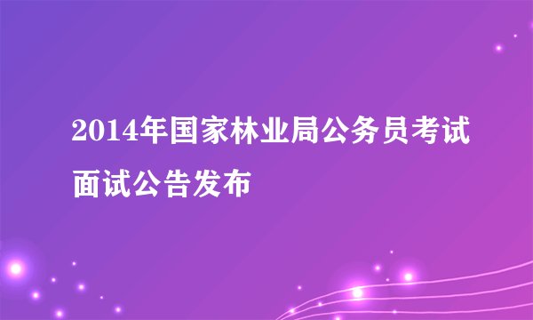 2014年国家林业局公务员考试面试公告发布