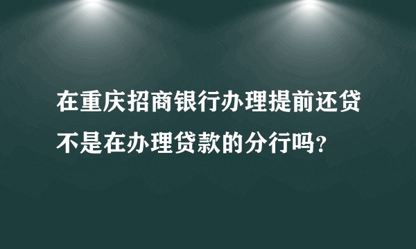 在重庆招商银行办理提前还贷不是在办理贷款的分行吗？