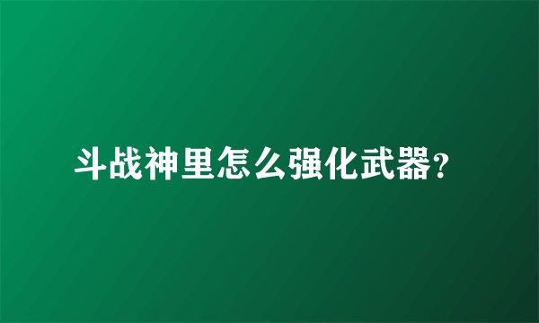 斗战神里怎么强化武器？
