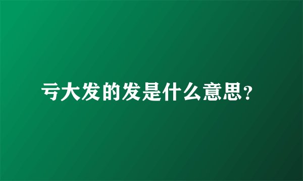 亏大发的发是什么意思？