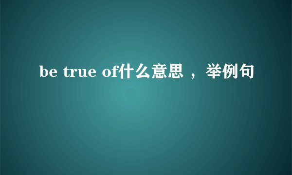 be true of什么意思 ，举例句