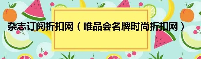 杂志订阅折扣网（唯品会名牌时尚折扣网）