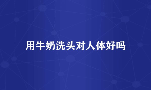 用牛奶洗头对人体好吗
