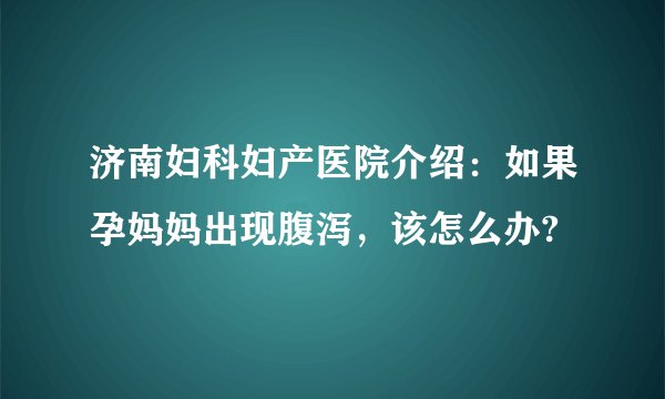济南妇科妇产医院介绍：如果孕妈妈出现腹泻，该怎么办?