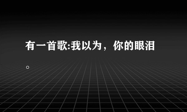 有一首歌:我以为，你的眼泪。