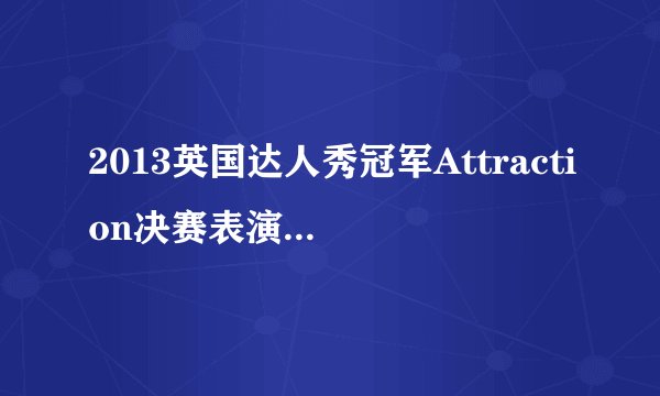 2013英国达人秀冠军Attraction决赛表演：超赞创意惊艳全英