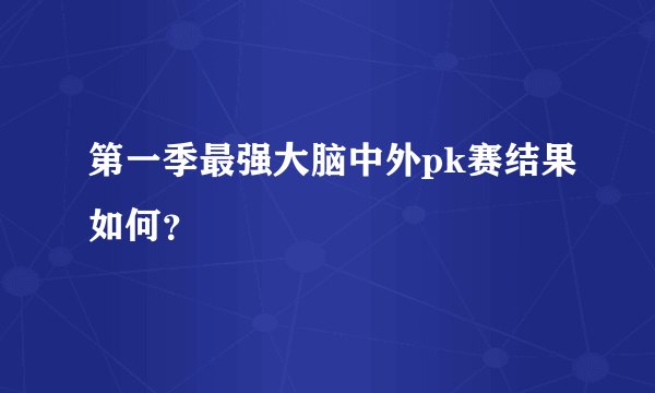 第一季最强大脑中外pk赛结果如何?