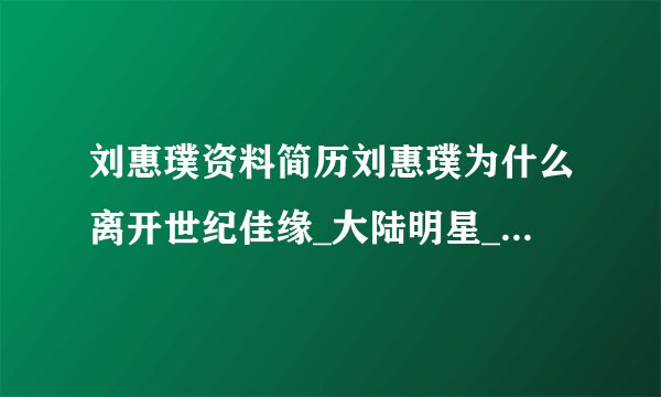 刘惠璞资料简历刘惠璞为什么离开世纪佳缘_大陆明星_【飞外网】