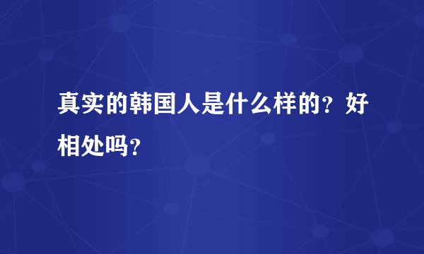 真实的韩国人是什么样的？好相处吗？