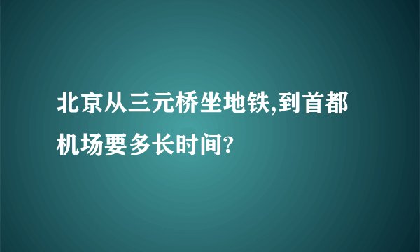 北京从三元桥坐地铁,到首都机场要多长时间?