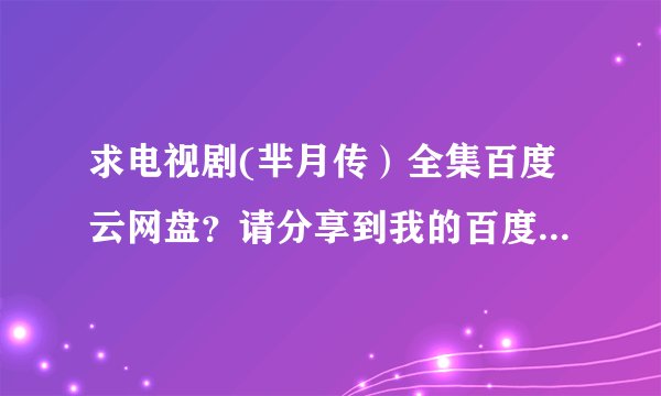 求电视剧(芈月传）全集百度云网盘？请分享到我的百度网盘zgzykxyygp万分感谢