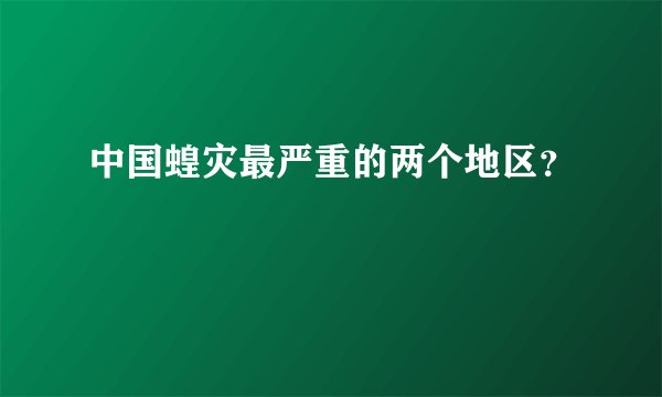 中国蝗灾最严重的两个地区？