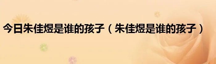 今日朱佳煜是谁的孩子（朱佳煜是谁的孩子）