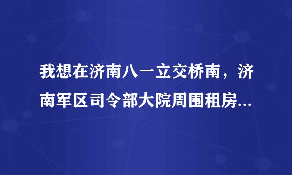 我想在济南八一立交桥南，济南军区司令部大院周围租房，离单位很近上班很方便。营房也可以。