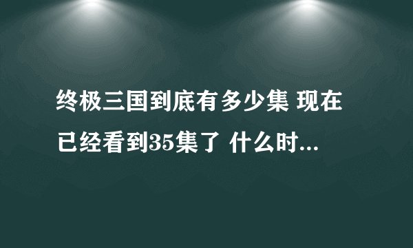 终极三国到底有多少集 现在已经看到35集了 什么时候在出后面的
