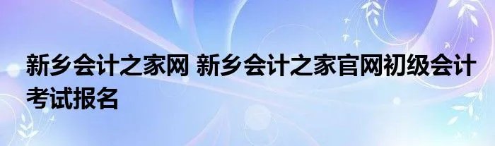 新乡会计之家网 新乡会计之家官网初级会计考试报名