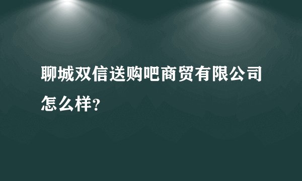聊城双信送购吧商贸有限公司怎么样？