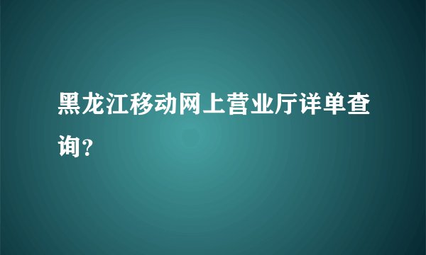 黑龙江移动网上营业厅详单查询？