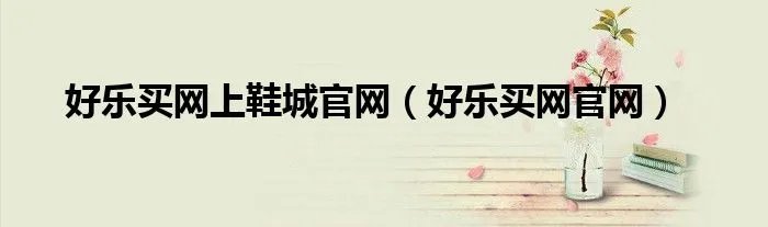 好乐买网上鞋城官网（好乐买网官网）