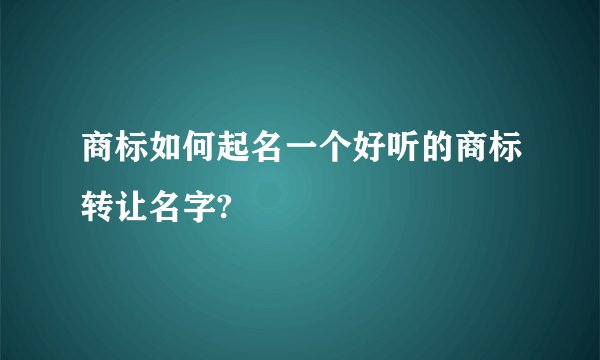 商标如何起名一个好听的商标转让名字?