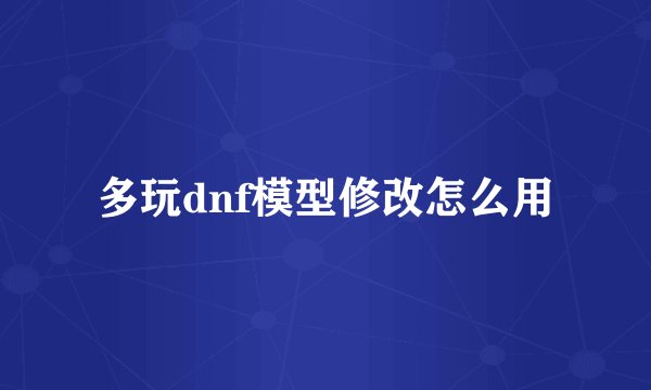 多玩dnf模型修改怎么用
