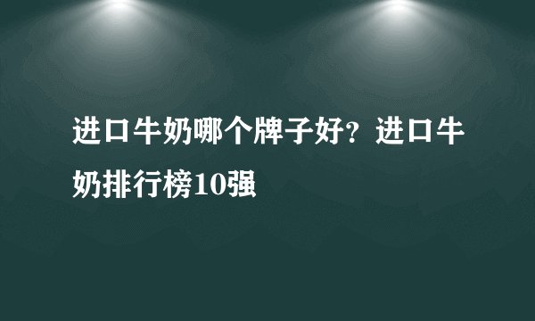 进口牛奶哪个牌子好？进口牛奶排行榜10强