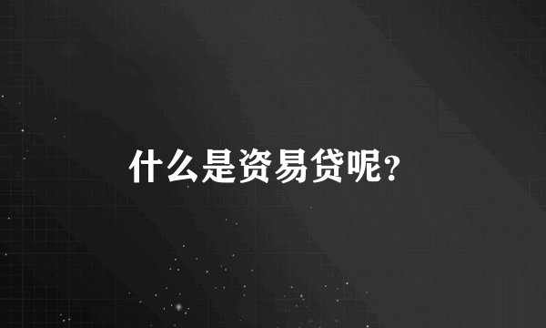 什么是资易贷呢？