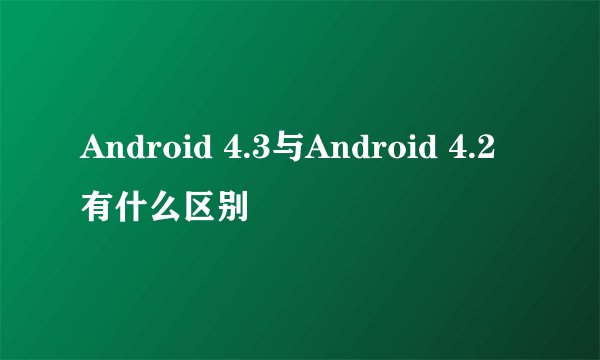 Android 4.3与Android 4.2有什么区别