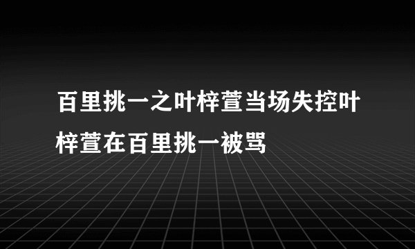 百里挑一之叶梓萱当场失控叶梓萱在百里挑一被骂