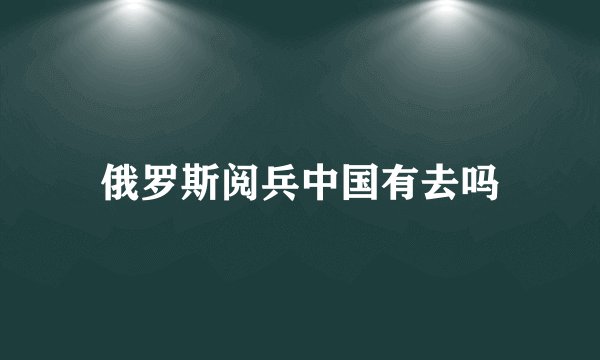 俄罗斯阅兵中国有去吗
