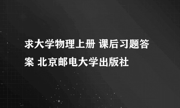 求大学物理上册 课后习题答案 北京邮电大学出版社