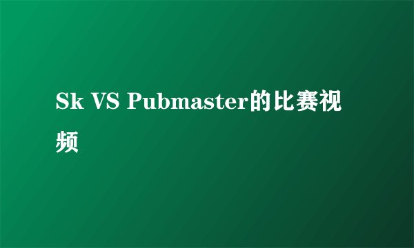 Sk VS Pubmaster的比赛视频