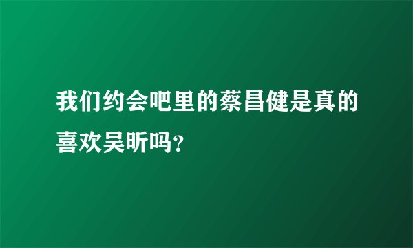 我们约会吧里的蔡昌健是真的喜欢吴昕吗？