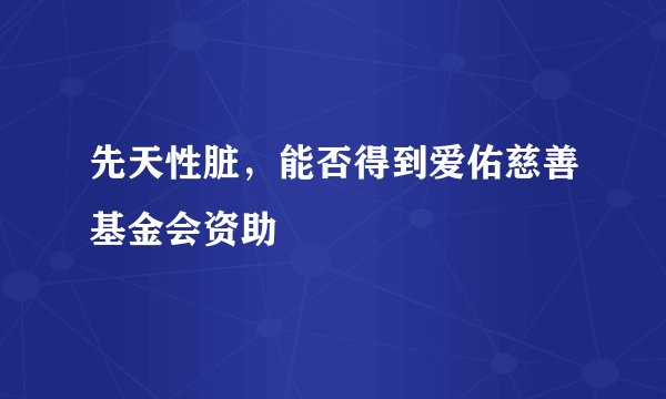先天性脏，能否得到爱佑慈善基金会资助