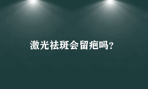 激光祛斑会留疤吗？