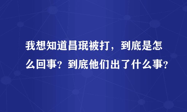 我想知道昌珉被打，到底是怎么回事？到底他们出了什么事？