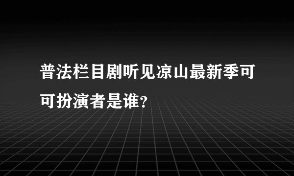 普法栏目剧听见凉山最新季可可扮演者是谁？