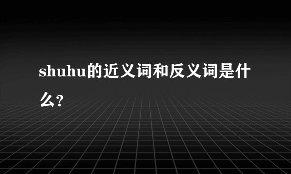 shuhu的近义词和反义词是什么？